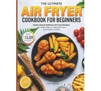 The Ultimate Air Fryer Cookbook for Beginners: Quick, Easy & Delicious Air Fryer Recipes with Simple Step-by-Step Instructions for Everyday Cooking (Full Color Pictures)