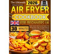 The Ultimate Air Fryer Cookbook for Beginners UK: Super-Quick, Delicious and Hassle-Free Recipes Book | Step-by-Step Guide for Everyday Cooking | Ready in Under 30 Minutes