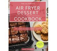 The Ultimate Air Fryer Dessert Cookbook: Your Complete Go-To Guide for Making Effortless and Irresistible Desserts in the Air Fryer!