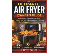 The Ultimate Air Fryer Owner’s Guide: Master Your Appliance with Setup, Cooking Tips, and Troubleshooting Solutions