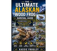 THE ULTIMATE ALASKAN WOOD FROG SURVIVAL GUIDE: A Complete Guide to Habitat, Freezing Survival, Behavior, Diet, Breeding, Adaptations, and Arctic Wildlife Secrets