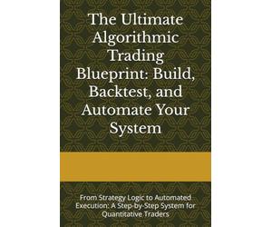 The Ultimate Algorithmic Trading Blueprint: Build, Backtest, and Automate Your System: From Strategy Logic to Automated Execution: A Step-by-Step System for Quantitative Traders