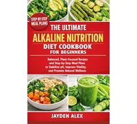 THE ULTIMATE ALKALINE NUTRITION DIET COOKBOOK FOR BEGINNERS: Balanced, Plant-Focused Recipes and Step-by-Step Meal Plans to Stabilize pH, Improve Vitality, and Promote Natural Wellness