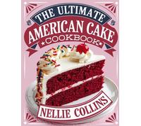 The Ultimate American Cake Cookbook: Classic and Creative Recipes with Chocolate, Fruit, Caramel, Nuts, Creamy Fillings, Southern Favorites, and Festive Treats for Every Occasion