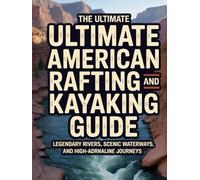 THE ULTIMATE AMERICAN RAFTING AND KAYAKING GUIDE: LEGENDARY RIVERS, SCENIC WATERWAYS, AND HIGH-ADRENALINE JOURNEYS
