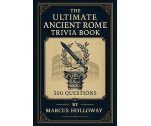The Ultimate Ancient Rome Trivia Book: 500 Questions on Caesars, Legions, Gladiators, and the Empire That Shaped the Western World