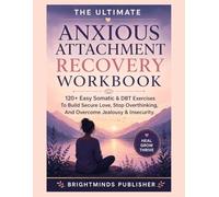 The Ultimate Anxious Attachment Recovery Workbook: 120+ Easy Somatic & DBT Exercises To Build Secure Love, Stop Overthinking, And Overcome Jealousy & Insecurity.