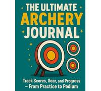 The Ultimate Archery Journal: Score Sheets, Equipment Logs & Training Tracker for Target Archers
