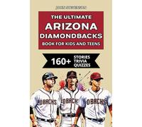 The Ultimate Arizona Diamondbacks Book For Kids And Teens: 160+ Fun, Surprising, And Educational Stories And Trivia Quizzes About Players And History