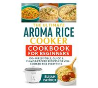 The Ultimate Aroma Rice Cooker Cookbook for Beginners: 100+ Irresistible, Quick & Flavor-Packed Recipes for well-cooked Rice Every Time