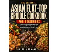 The Ultimate Asian Flat-Top Griddle Cookbook for Beginners: 100+ Hibachi, Stir-Fry, Fried Rice, Noodle, and Takeout-Style Recipes for Mastering Restaurant Favorites on Your Flat-Top Griddle