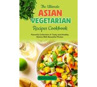 The Ultimate Asian Vegetarian Recipes Cookbook: Flavorful Collection of Tasty and Healthy Dishes With Beautiful Photos