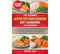 THE ULTIMATE AUTISM SPECTRUM DISORDER DIET COOKBOOK FOR BEGINNERS: A Practical Guide to Brain-Supporting Nutrition, Gut Health, and Simple Recipes for Children and Adults on the Autism Spectrum
