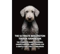 The Ultimate Bedlington Terrier Handbook: The Complete Guide to Raising, Understanding, and Caring for a Gentle and Lively Companion