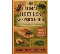 THE ULTIMATE BEETLES KEEPER’S GUIDE: A Comprehensive Manual for Beetle Enthusiasts on Care, Breeding, Behavior, and Habitat Mastery