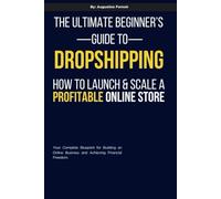 The Ultimate Beginner’s Guide to Dropshipping: How to Launch and Scale a Profitable Online Store: Everything You Need to Build Your Own Online Business and Achieve Financial Freedom
