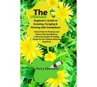 The Ultimate Beginner’s Guide to Growing, Foraging & Thriving with Dandelions: Unlock Nature’s Pharmacy and Pantry, Easy Identification, Cultivation, Recipes & Healing Secrets for the Ultimate