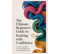 The Ultimate Beginner’s Guide to Knitting with Confidence: A Thoughtful Guide to Knitting Skill, How to Knit Step by Step and Become a Better Knitter