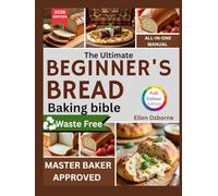 The Ultimate Beginners Bread Baking Bible: A Step-by-Step Guide to Mastering Homemade Bread with Ease