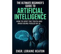THE ULTIMATE BEGINNER'S GUIDE TO ARTIFICIAL INTELLIGENCE: How to Spot the Truth and Avoid Being Fooled by AI