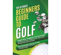 The Ultimate Beginners Guide To Golf: A Complete Starter’s Handbook for Young and New Golfers
