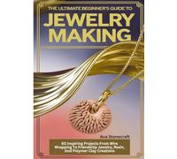 The Ultimate Beginner's Guide to Jewelry Making: 60 Inspiring Projects from Wire Wrapping to Friendship Jewelry, Resin, and Polymer Clay Creations