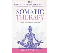 The Ultimate Beginner's Guide to Somatic Therapy: How to Ease Stress and Support Your Healing Through the Mind-Body Connection: 1