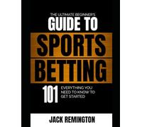 THE ULTIMATE BEGINNER'S GUIDE TO SPORTS BETTING: 101: EVERYTHING YOU NEED TO KNOW TO GET STARTED