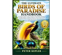 THE ULTIMATE BIRDS OF PARADISE HANDBOOK: A Complete Expert Guide to Their Evolution, Extraordinary Plumage, Courtship Displays, Intelligent Behavior, ... Species Diversity, and Conservation