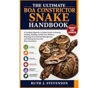 THE ULTIMATE BOA CONSTRICTOR SNAKE HANDBOOK: A Complete Beginner-to-Expert Guide to Housing, Feeding, Handling, Health Care, Behavior, Breeding, ... and Lifelong Success with Boa Constrictors