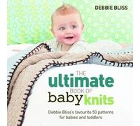 The ultimate book of baby knits: Debbie Bliss's favourite 50 patterns for babies and toddlers