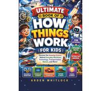 THE ULTIMATE BOOK OF HOW THINGS WORK FOR KIDS: Discover the Amazing Science Behind Everyday Machines, Technology, Transportation, Nature, and More!
