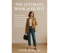 THE ULTIMATE BOOK OF OUTFIT: HOW TO BUILD A CAPSULE WARDROBE, ELEVATE YOUR STYLE, AND CREATE OUTFITS FOR EVERY SEASON AND LIFESTYLE.