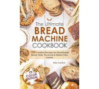 The Ultimate Bread Machine Cookbook: 100 Creative Recipes for Homemade Bread, Rolls, Focaccia, and Gluten-Free Loaves