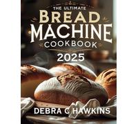 The Ultimate Bread Machine Cookbook 2025: Foolproof Homemade Recipes for Perfect Loaves: From Classic White to Whole Wheat, Gluten-Free, and Artisan Bakes