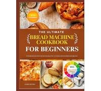 THE ULTIMATE BREAD MACHINE COOKBOOK FOR BEGINNER: Foolproof Recipes for Quick, Healthy, and Delicious Homemade Breads