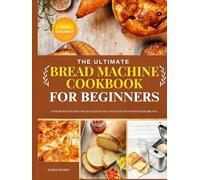 THE ULTIMATE BREAD MACHINE COOKBOOK FOR BEGINNERS: Foolproof Recipes for Quick, Healthy, and Delicious Homemade Breads