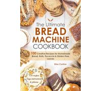 The Ultimate Bread Machine Recipe Book: 100 Foolproof, Creative & Delicious Recipes for Perfect Homemade Bread, Rolls, Focaccia, and Gluten-Free Loaves