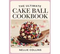 The Ultimate Cake Ball Cookbook: Creative Cake Truffles and Bite-Sized Treats with Chocolate Coatings, Classic Flavors, Fruity Favorites, and Festive Designs for Parties and Gifts