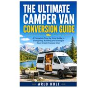 The Ultimate Camper Van Conversion Guide: A Complete Step by Step Guide to Designing, Building and Living in Your Dream Camper Van