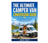 The Ultimate Camper Van Conversion Guide: A Complete Step by Step Guide to Designing, Building and Living in Your Dream Camper Van