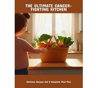 The Ultimate Cancer-Fighting Kitchen: Delicious Recipes And A Complete Meal Plan