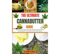 THE ULTIMATE CANNABUTTER GUIDE: Master The Art Of Cannabis-Infused Butter With Dosing Tips, Decarboxylation Techniques, And 30+ Easy Recipes
