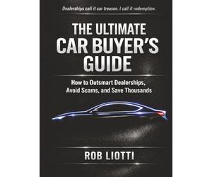 The Ultimate Car Buyer's Guide: How to Outsmart Dealerships, Avoid Scams, and Save Thousands