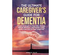 THE ULTIMATE CAREGIVER'S GUIDE FOR DEMENTIA: Proven Strategies to Stay Calm, Manage Difficult Behaviors, and Provide Loving, Stress-Free Care for Your Loved One