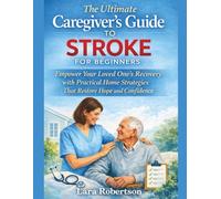 The Ultimate Caregiver's Guide to Stroke for Beginners: Empower Your Loved One's Recovery with Practical Home Strategies That Restore Hope and Confidence