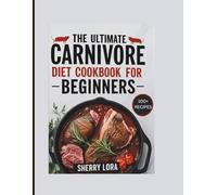 The Ultimate Carnivore Diet Cookbook for Beginners: 100+ Simple Animal-Based Recipes for Weight Loss, Mental Clarity, and Lasting Energy