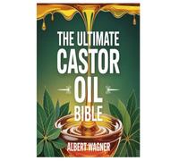 THE ULTIMATE CASTOR OIL BIBLE: A comprehensive guide to the healing, restorative, and transformative powers of castor oil for health, beauty, detoxification, and holistic living