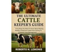 THE ULTIMATE CATTLE KEEPER’S GUIDE: Everything You Need To Know About Raising Healthy, Productive Cattle From Calving To Profitable Farm Management