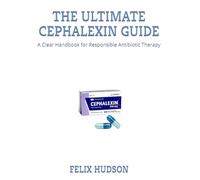 THE ULTIMATE CEPHALEXIN GUIDE: A Clear Handbook for Responsible Antibiotic Therapy